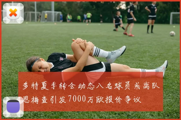 多特夏季转会动态八名球员或离队恩梅查引发7000万欧报价争议