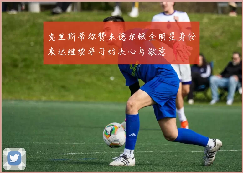 克里斯蒂称赞米德尔顿全明星身份表达继续学习的决心与敬意