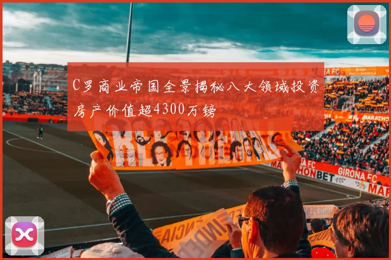 C罗商业帝国全景揭秘八大领域投资房产价值超4300万镑