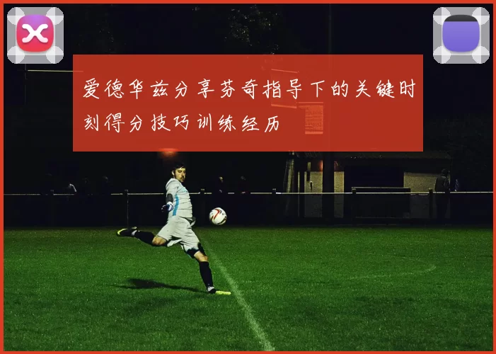 爱德华兹分享芬奇指导下的关键时刻得分技巧训练经历