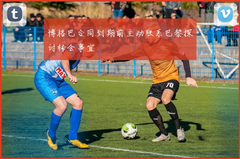 博格巴合同到期前主动联系巴黎探讨转会事宜