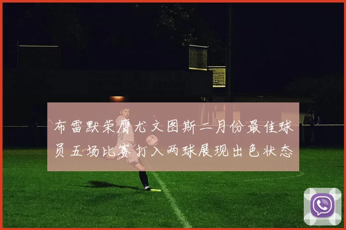 布雷默荣膺尤文图斯二月份最佳球员五场比赛打入两球展现出色状态