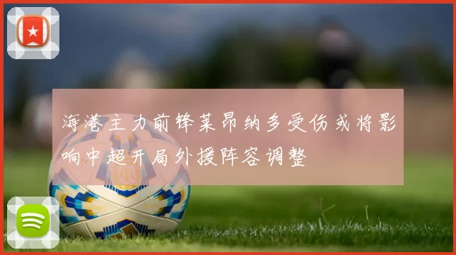 海港主力前锋莱昂纳多受伤或将影响中超开局外援阵容调整