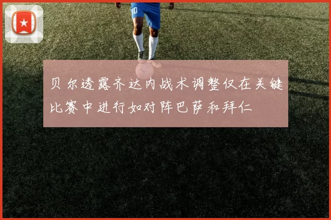 贝尔透露齐达内战术调整仅在关键比赛中进行如对阵巴萨和拜仁
