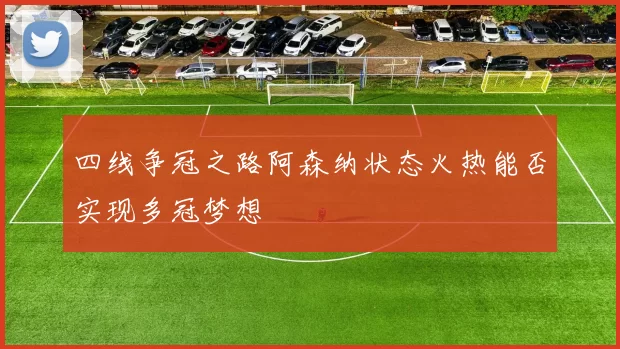 四线争冠之路阿森纳状态火热能否实现多冠梦想