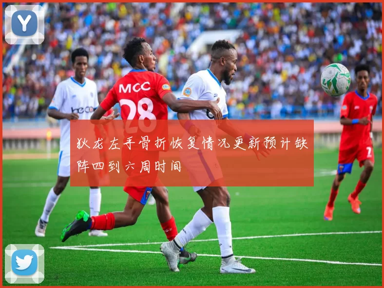 狄龙左手骨折恢复情况更新预计缺阵四到六周时间