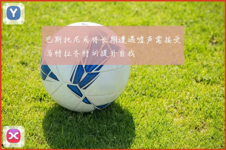 巴斯托尼或将长期遭遇嘘声需接受马特拉齐特训提升自我