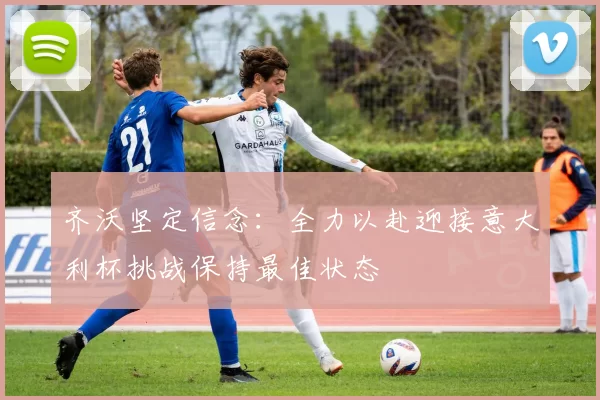 齐沃坚定信念：全力以赴迎接意大利杯挑战保持最佳状态