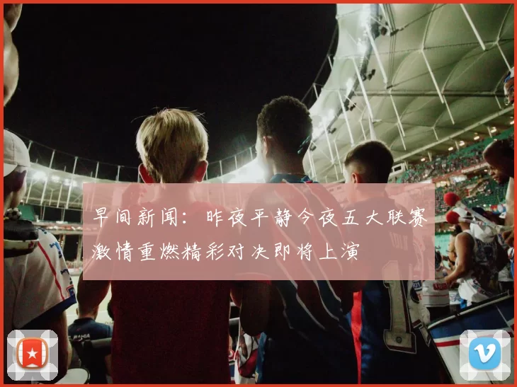 早间新闻：昨夜平静今夜五大联赛激情重燃精彩对决即将上演