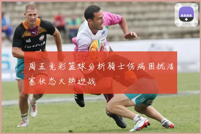 周五竞彩篮球分析骑士伤病困扰活塞状态火热迎战