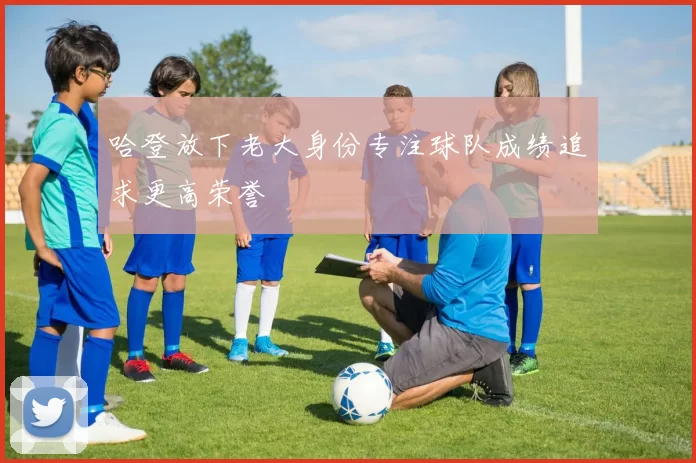 哈登放下老大身份专注球队成绩追求更高荣誉