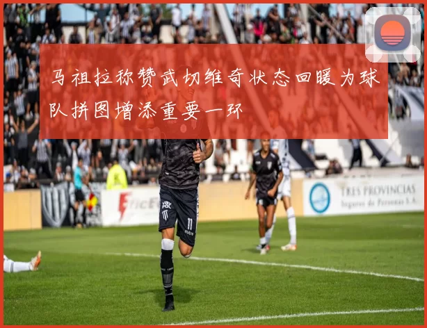 马祖拉称赞武切维奇状态回暖为球队拼图增添重要一环
