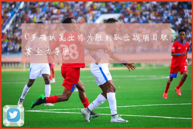 C罗确认复出将为胜利队出战明日联赛全力争胜