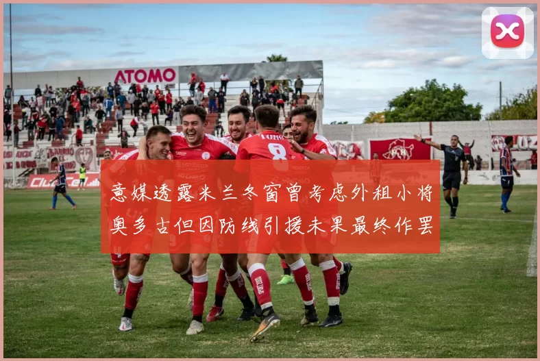 意媒透露米兰冬窗曾考虑外租小将奥多古但因防线引援未果最终作罢